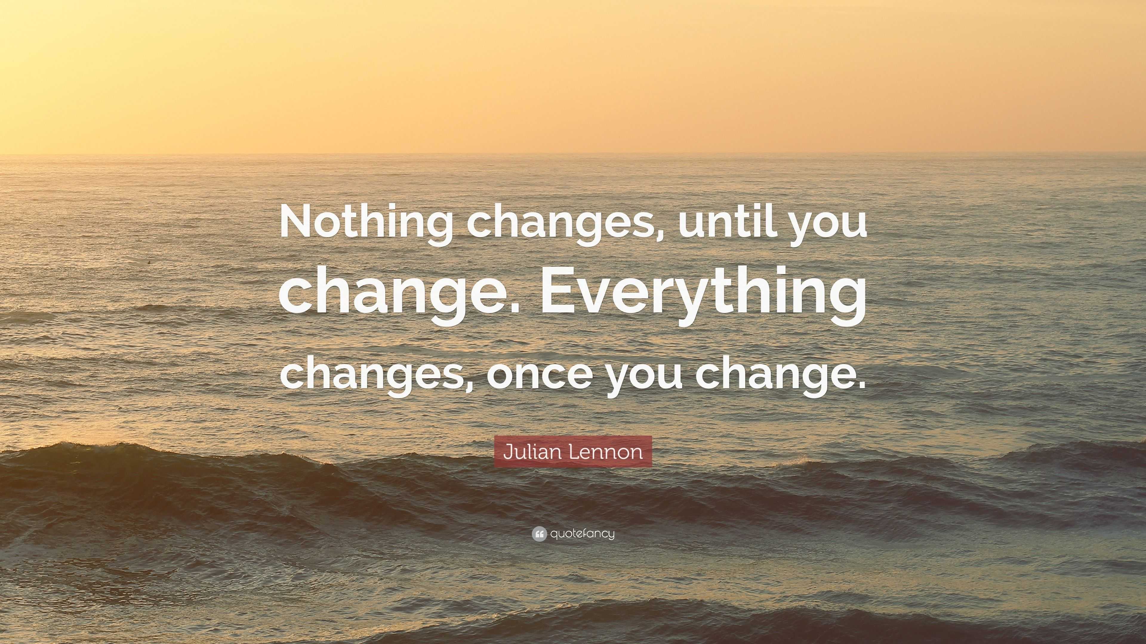 4726881-Julian-Lennon-Quote-Nothing-changes-until-you-change-Everything.jpg