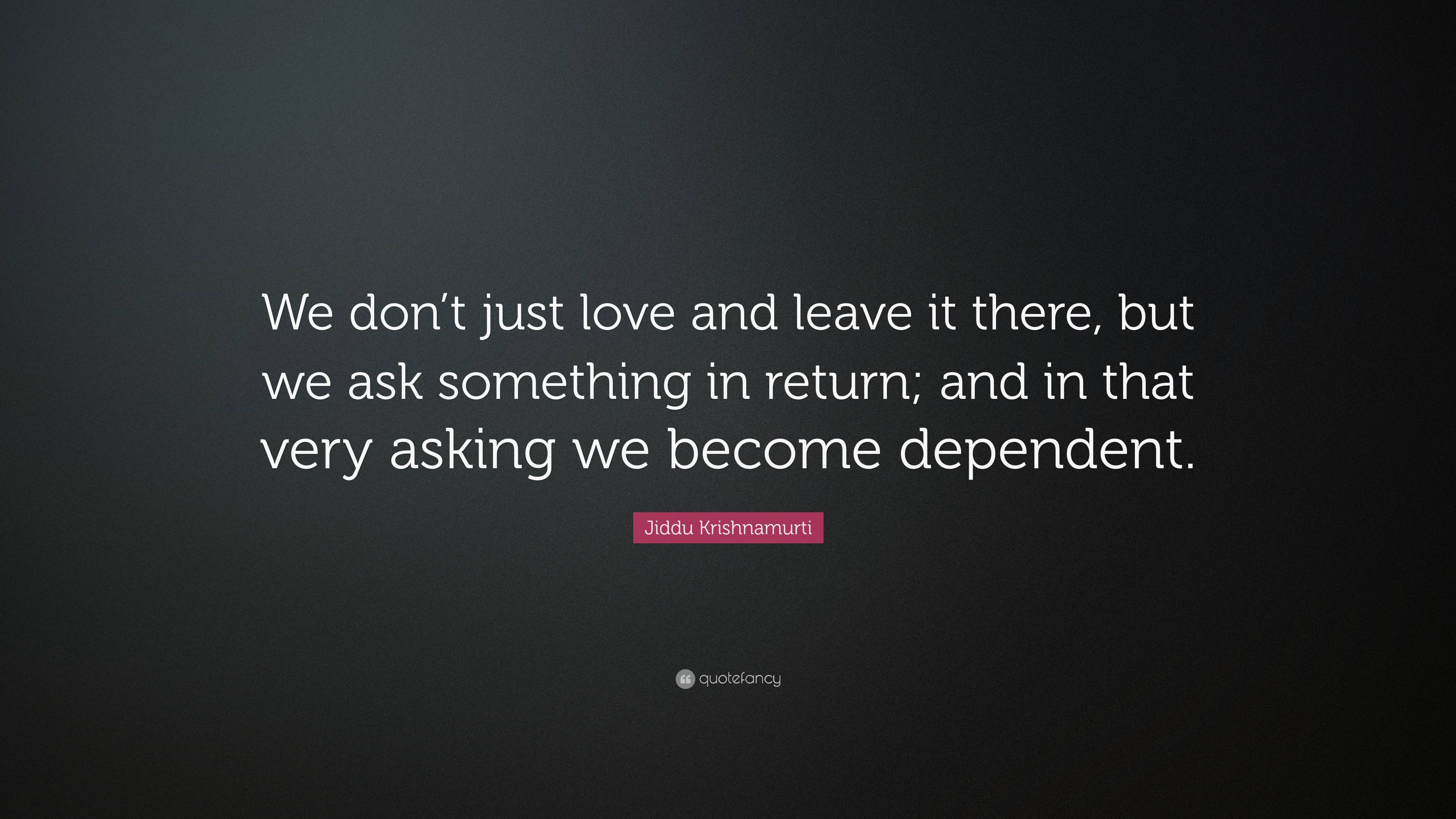 7485297-Jiddu-Krishnamurti-Quote-We-don-t-just-love-and-leave-it-there-but.jpg