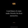 Good-times-crazy-make-friends-the-best-memories.jpg