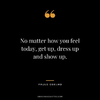 No-matter-how-you-feel-today-get-up-dress-up-and-show-up..png