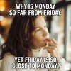 Why-is-Monday-so-far-from-Friday-yet-Friday-is-so-close-to-Monday.jpg